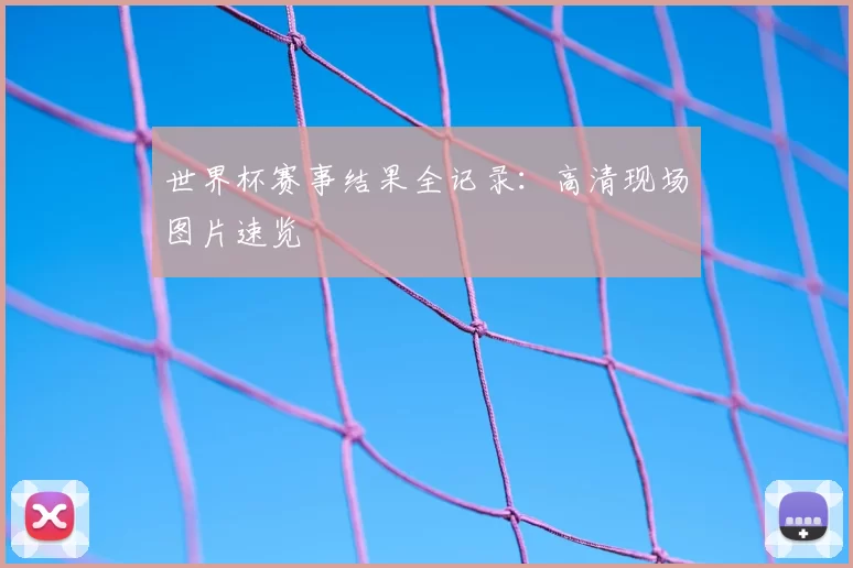 世界杯赛事结果全记录:高清现场图片速览