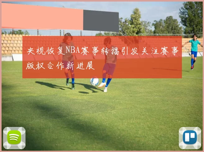 央视恢复NBA赛事转播引发关注赛事版权合作新进展