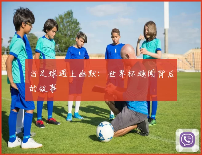 当足球遇上幽默:世界杯趣闻背后的故事