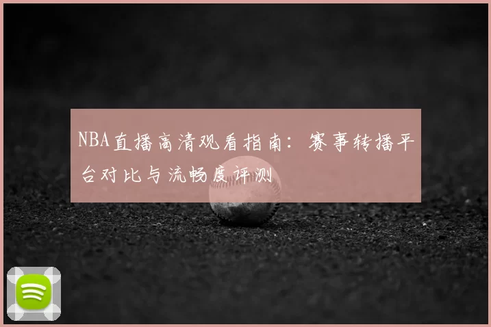 NBA直播高清观看指南：赛事转播平台对比与流畅度评测