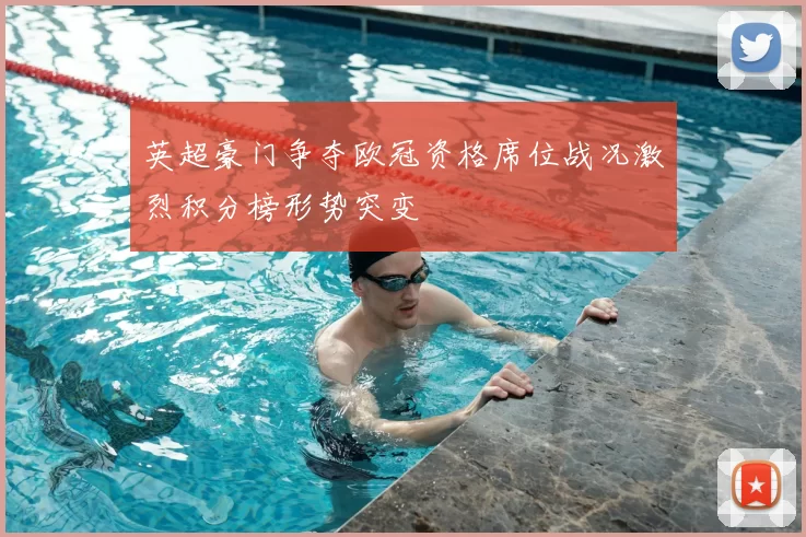 英超豪门争夺欧冠资格席位战况激烈积分榜形势突变