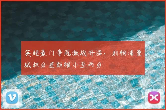 英超豪门争冠激战升温,利物浦曼城积分差距缩小至两分
